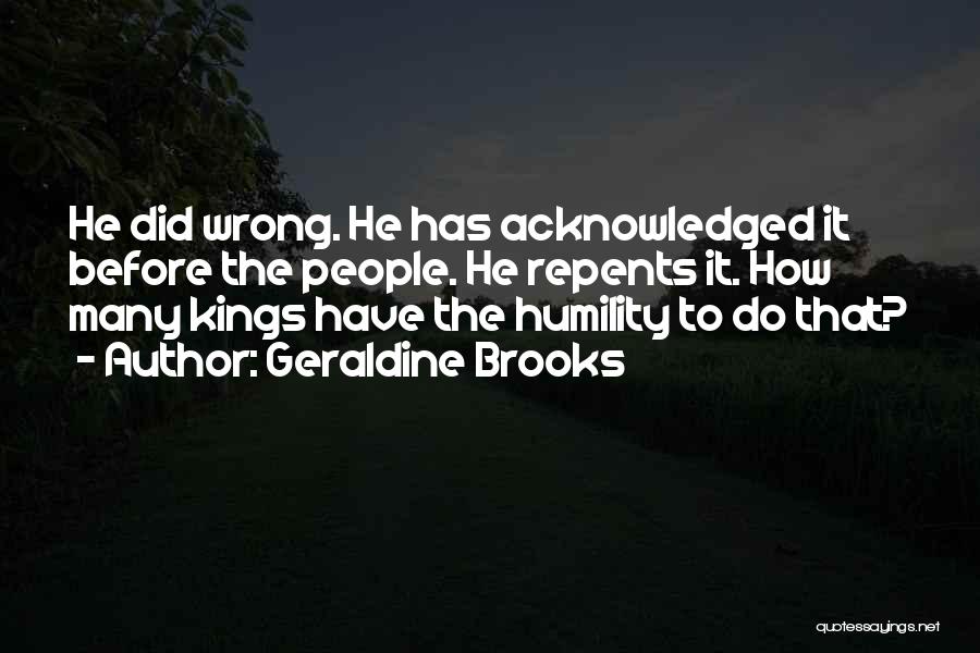 Geraldine Brooks Quotes: He Did Wrong. He Has Acknowledged It Before The People. He Repents It. How Many Kings Have The Humility To