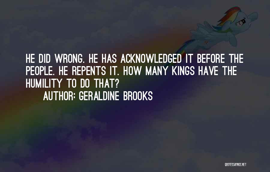 Geraldine Brooks Quotes: He Did Wrong. He Has Acknowledged It Before The People. He Repents It. How Many Kings Have The Humility To