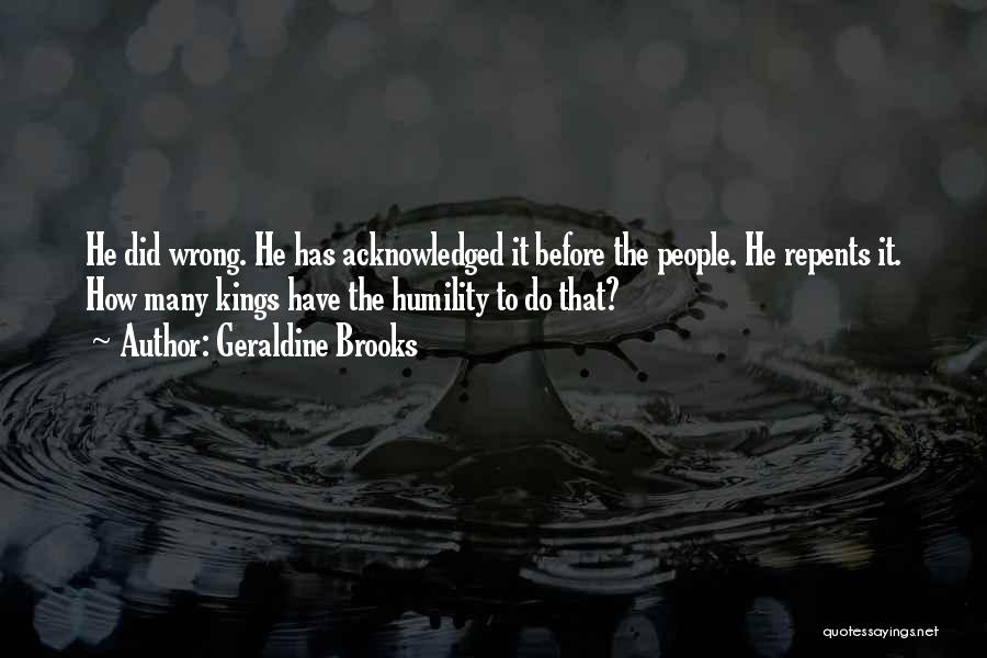 Geraldine Brooks Quotes: He Did Wrong. He Has Acknowledged It Before The People. He Repents It. How Many Kings Have The Humility To