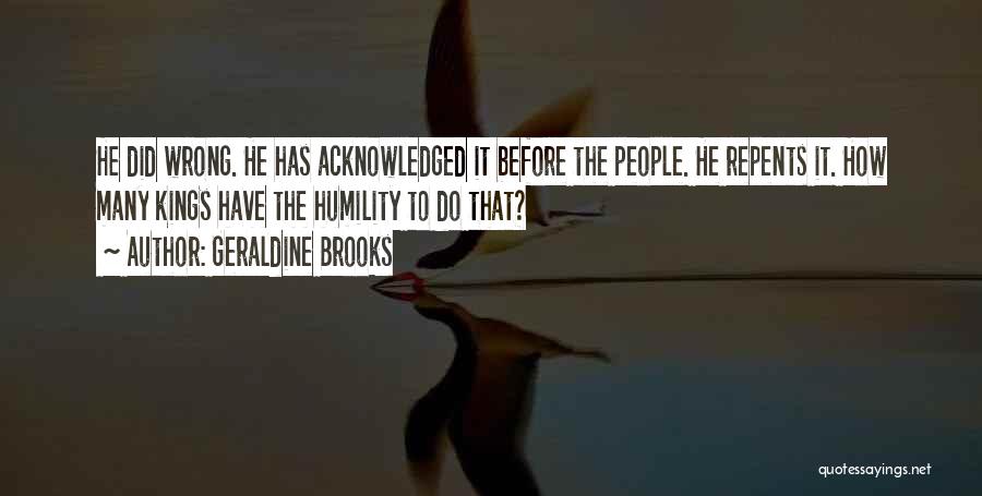 Geraldine Brooks Quotes: He Did Wrong. He Has Acknowledged It Before The People. He Repents It. How Many Kings Have The Humility To