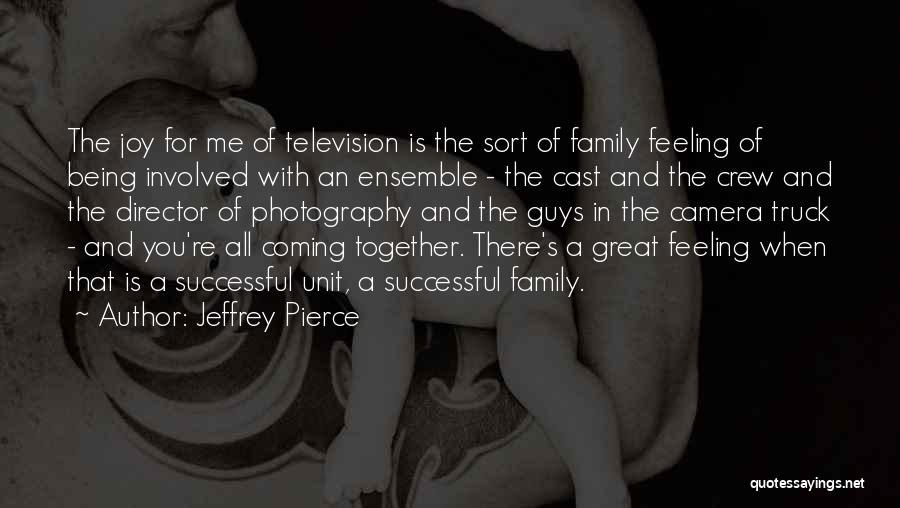 Jeffrey Pierce Quotes: The Joy For Me Of Television Is The Sort Of Family Feeling Of Being Involved With An Ensemble - The