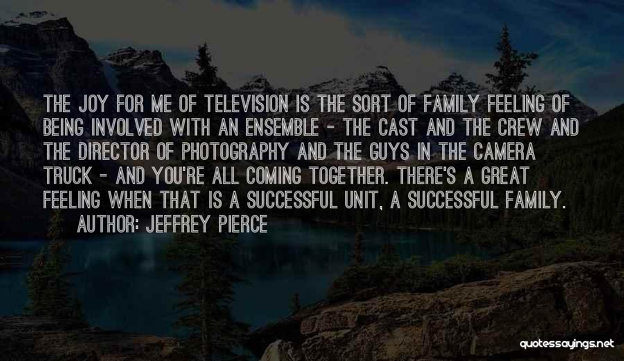 Jeffrey Pierce Quotes: The Joy For Me Of Television Is The Sort Of Family Feeling Of Being Involved With An Ensemble - The