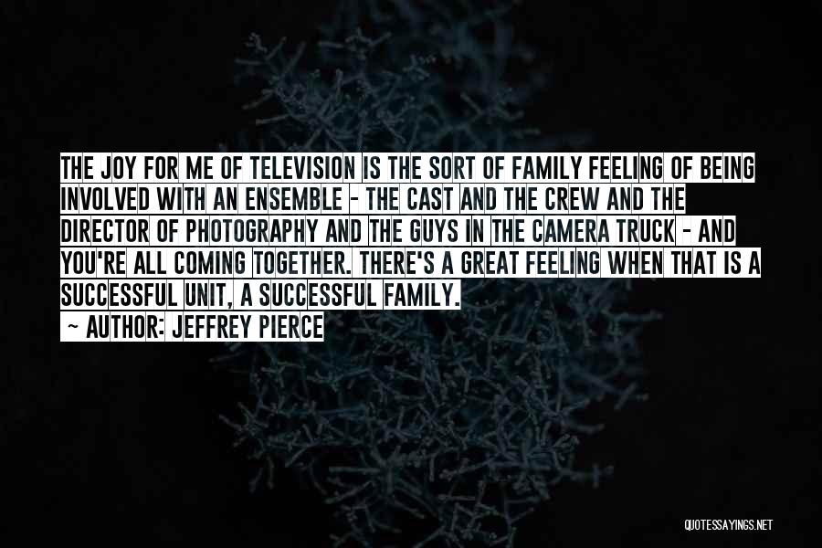 Jeffrey Pierce Quotes: The Joy For Me Of Television Is The Sort Of Family Feeling Of Being Involved With An Ensemble - The