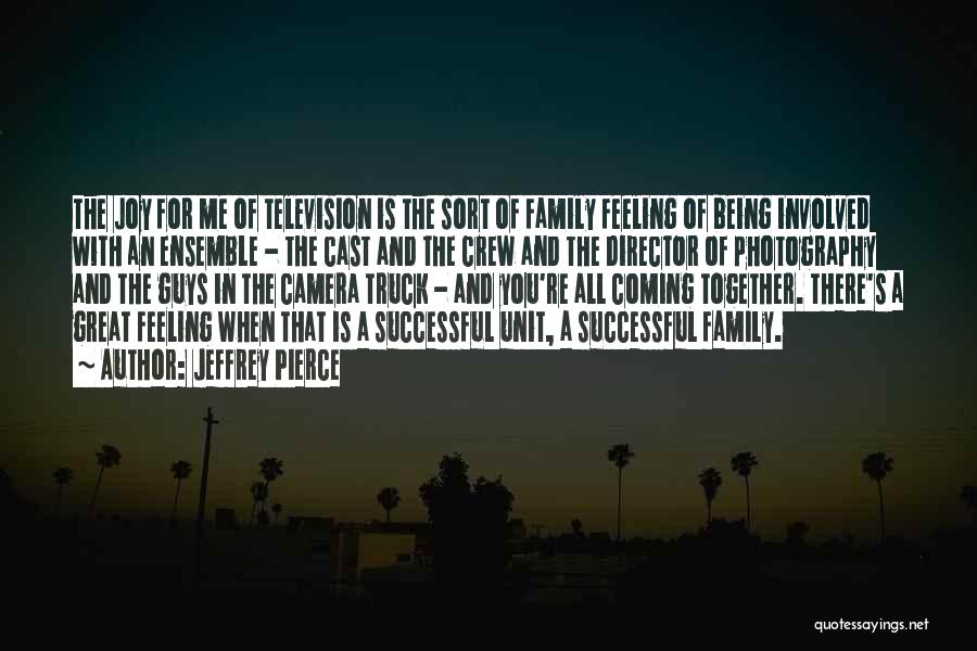 Jeffrey Pierce Quotes: The Joy For Me Of Television Is The Sort Of Family Feeling Of Being Involved With An Ensemble - The