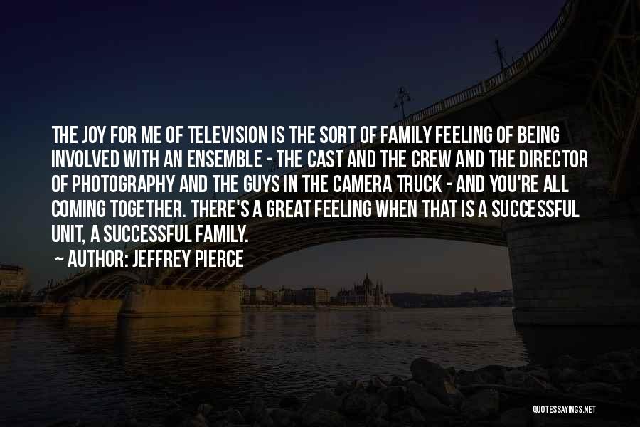 Jeffrey Pierce Quotes: The Joy For Me Of Television Is The Sort Of Family Feeling Of Being Involved With An Ensemble - The