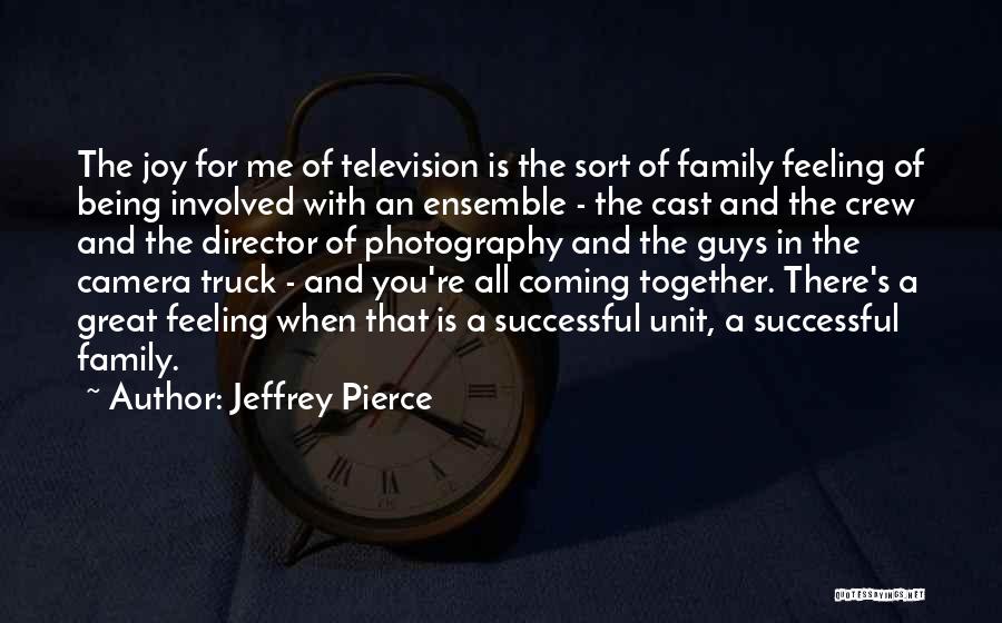 Jeffrey Pierce Quotes: The Joy For Me Of Television Is The Sort Of Family Feeling Of Being Involved With An Ensemble - The