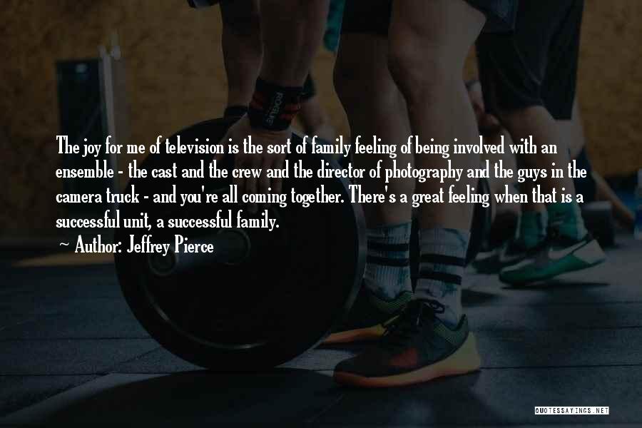 Jeffrey Pierce Quotes: The Joy For Me Of Television Is The Sort Of Family Feeling Of Being Involved With An Ensemble - The