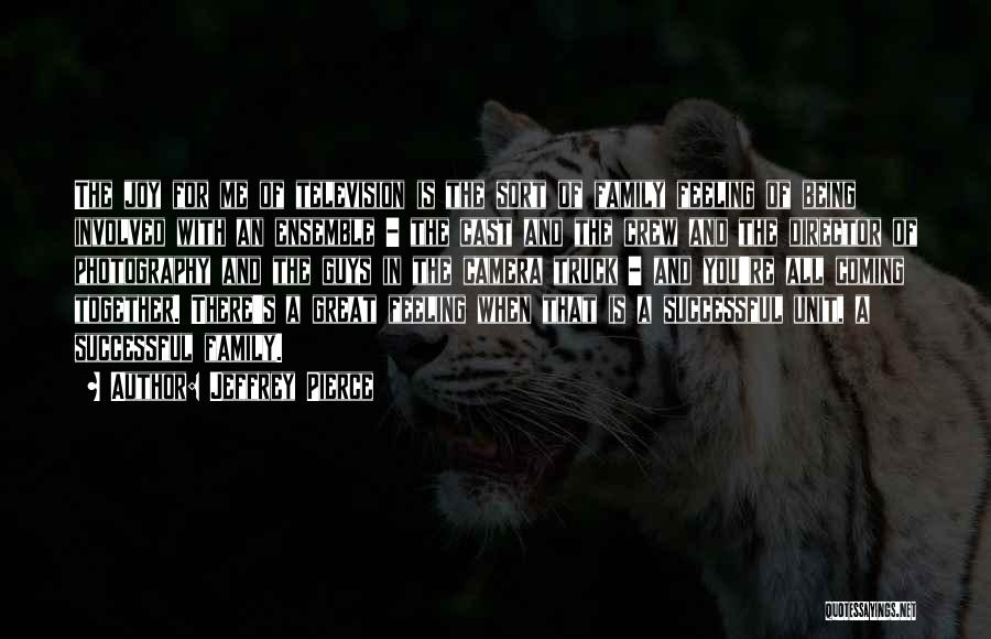 Jeffrey Pierce Quotes: The Joy For Me Of Television Is The Sort Of Family Feeling Of Being Involved With An Ensemble - The