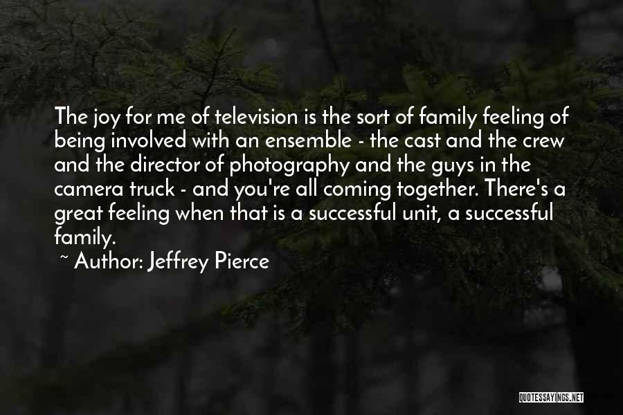 Jeffrey Pierce Quotes: The Joy For Me Of Television Is The Sort Of Family Feeling Of Being Involved With An Ensemble - The