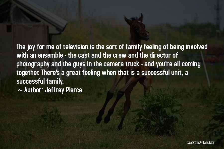 Jeffrey Pierce Quotes: The Joy For Me Of Television Is The Sort Of Family Feeling Of Being Involved With An Ensemble - The