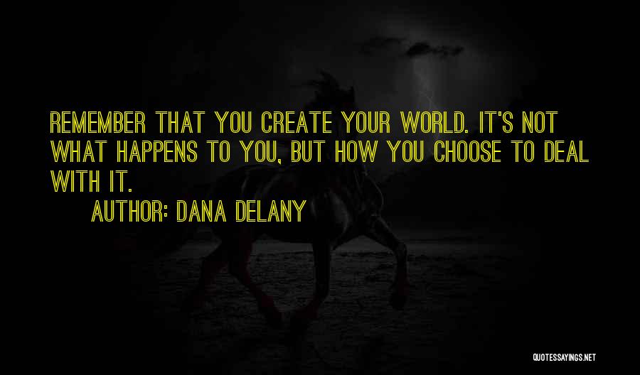 Dana Delany Quotes: Remember That You Create Your World. It's Not What Happens To You, But How You Choose To Deal With It.