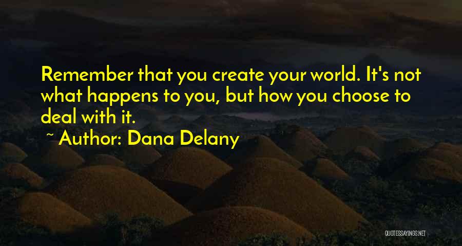 Dana Delany Quotes: Remember That You Create Your World. It's Not What Happens To You, But How You Choose To Deal With It.