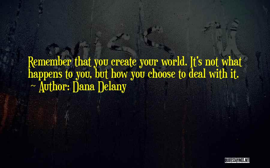 Dana Delany Quotes: Remember That You Create Your World. It's Not What Happens To You, But How You Choose To Deal With It.