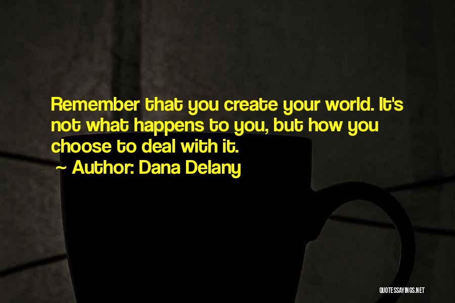 Dana Delany Quotes: Remember That You Create Your World. It's Not What Happens To You, But How You Choose To Deal With It.