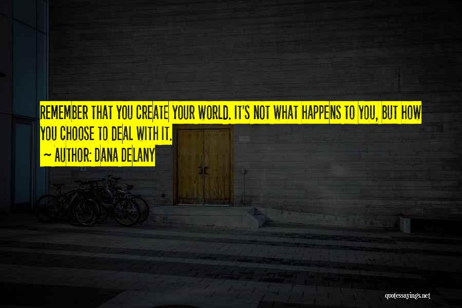 Dana Delany Quotes: Remember That You Create Your World. It's Not What Happens To You, But How You Choose To Deal With It.