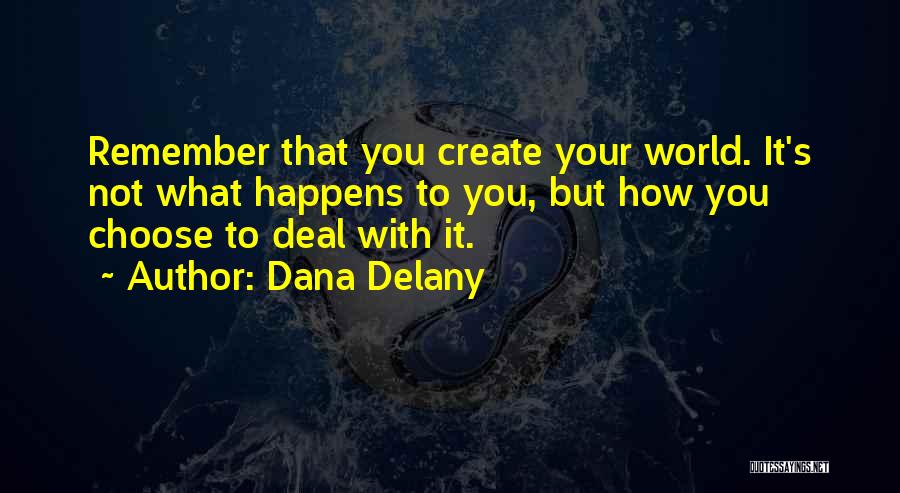 Dana Delany Quotes: Remember That You Create Your World. It's Not What Happens To You, But How You Choose To Deal With It.