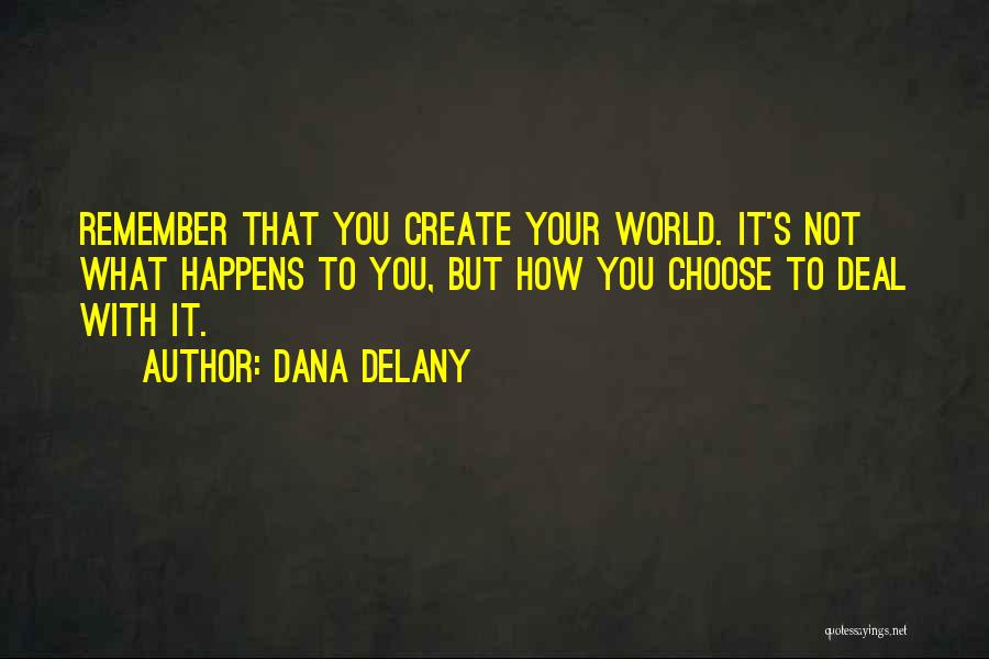 Dana Delany Quotes: Remember That You Create Your World. It's Not What Happens To You, But How You Choose To Deal With It.