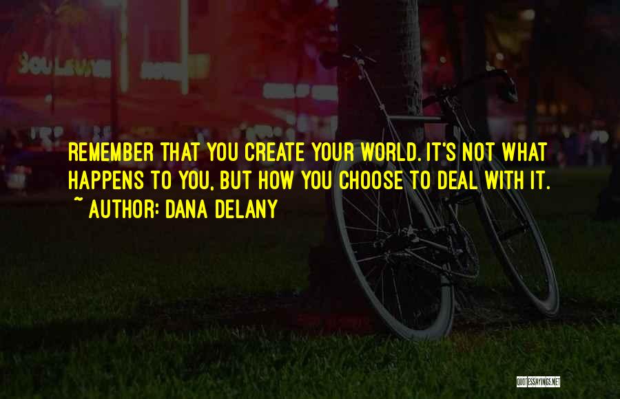 Dana Delany Quotes: Remember That You Create Your World. It's Not What Happens To You, But How You Choose To Deal With It.