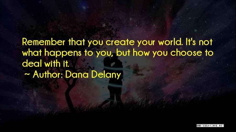 Dana Delany Quotes: Remember That You Create Your World. It's Not What Happens To You, But How You Choose To Deal With It.