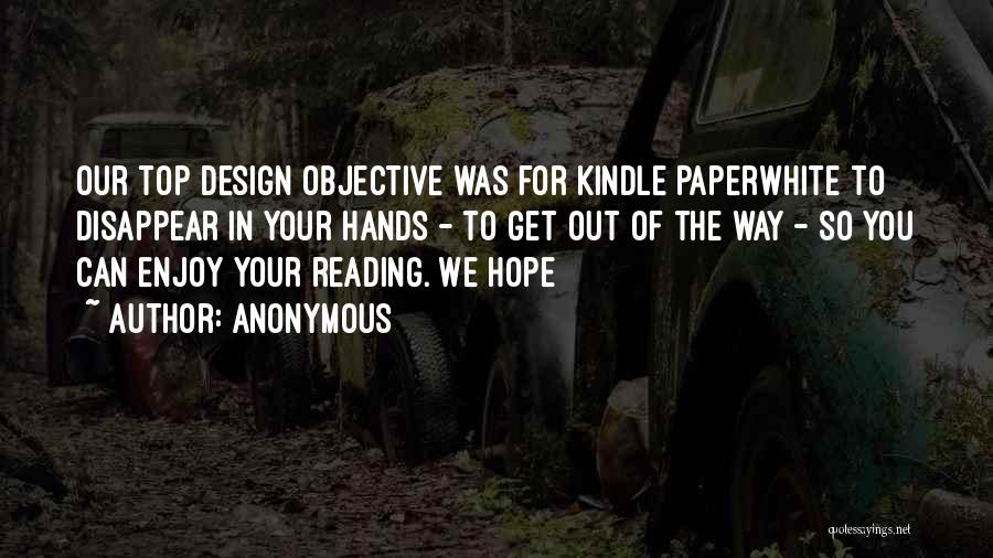 Anonymous Quotes: Our Top Design Objective Was For Kindle Paperwhite To Disappear In Your Hands - To Get Out Of The Way