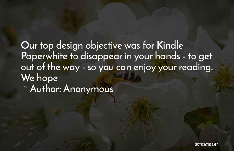 Anonymous Quotes: Our Top Design Objective Was For Kindle Paperwhite To Disappear In Your Hands - To Get Out Of The Way