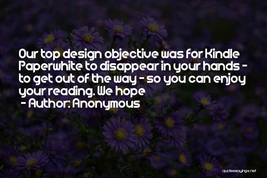 Anonymous Quotes: Our Top Design Objective Was For Kindle Paperwhite To Disappear In Your Hands - To Get Out Of The Way