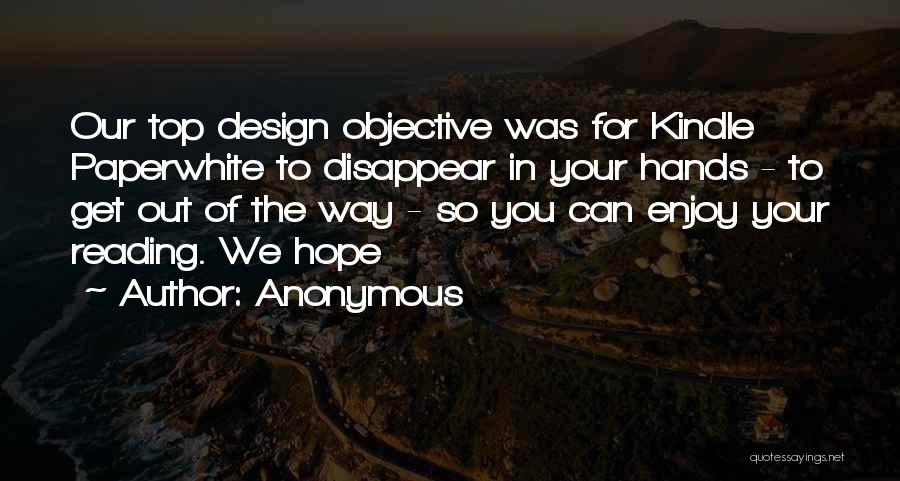 Anonymous Quotes: Our Top Design Objective Was For Kindle Paperwhite To Disappear In Your Hands - To Get Out Of The Way