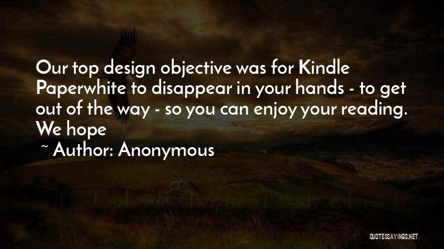 Anonymous Quotes: Our Top Design Objective Was For Kindle Paperwhite To Disappear In Your Hands - To Get Out Of The Way
