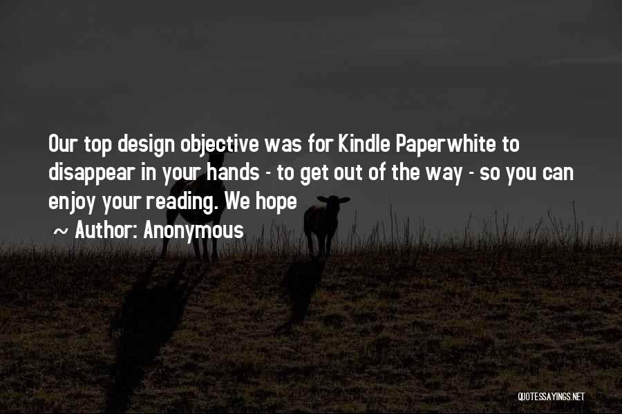 Anonymous Quotes: Our Top Design Objective Was For Kindle Paperwhite To Disappear In Your Hands - To Get Out Of The Way
