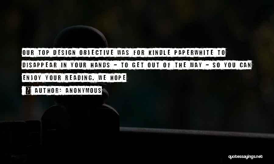 Anonymous Quotes: Our Top Design Objective Was For Kindle Paperwhite To Disappear In Your Hands - To Get Out Of The Way