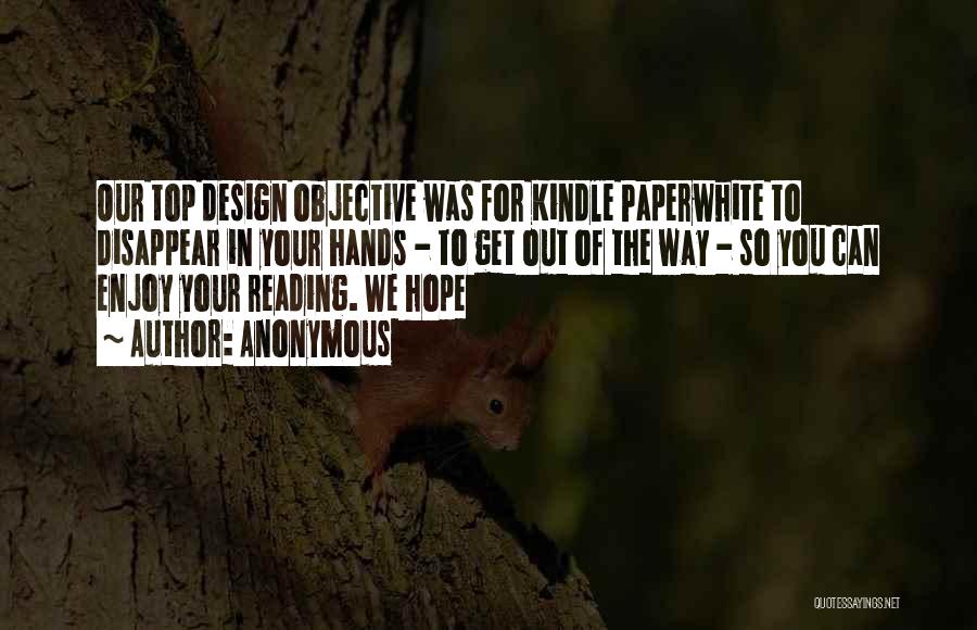 Anonymous Quotes: Our Top Design Objective Was For Kindle Paperwhite To Disappear In Your Hands - To Get Out Of The Way