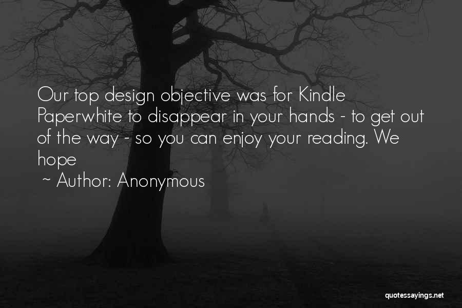 Anonymous Quotes: Our Top Design Objective Was For Kindle Paperwhite To Disappear In Your Hands - To Get Out Of The Way