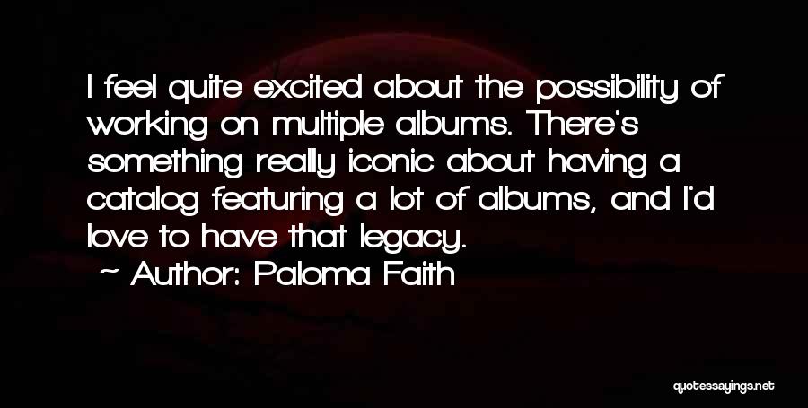 Paloma Faith Quotes: I Feel Quite Excited About The Possibility Of Working On Multiple Albums. There's Something Really Iconic About Having A Catalog