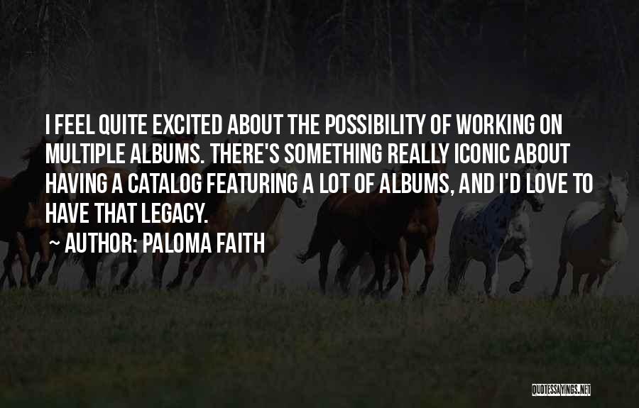 Paloma Faith Quotes: I Feel Quite Excited About The Possibility Of Working On Multiple Albums. There's Something Really Iconic About Having A Catalog