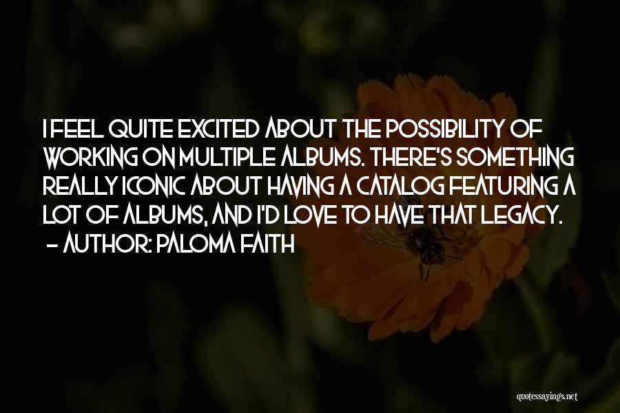 Paloma Faith Quotes: I Feel Quite Excited About The Possibility Of Working On Multiple Albums. There's Something Really Iconic About Having A Catalog