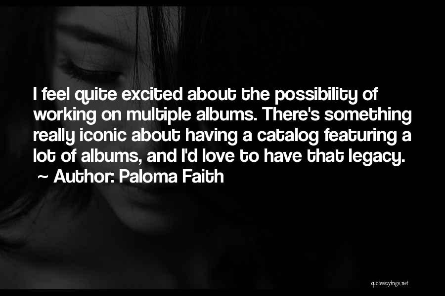 Paloma Faith Quotes: I Feel Quite Excited About The Possibility Of Working On Multiple Albums. There's Something Really Iconic About Having A Catalog