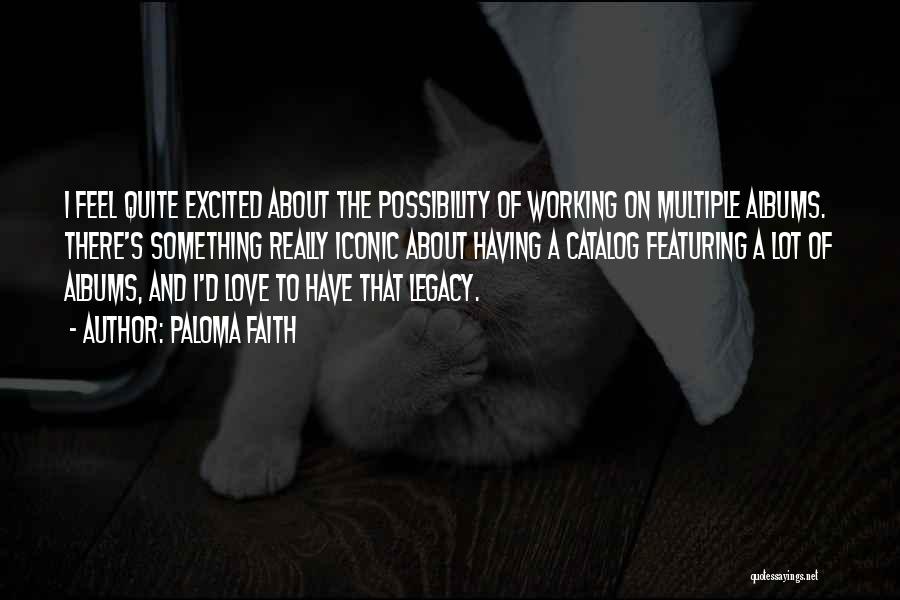 Paloma Faith Quotes: I Feel Quite Excited About The Possibility Of Working On Multiple Albums. There's Something Really Iconic About Having A Catalog