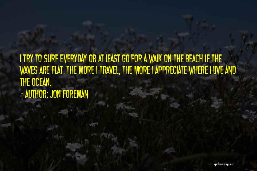 Jon Foreman Quotes: I Try To Surf Everyday Or At Least Go For A Walk On The Beach If The Waves Are Flat.