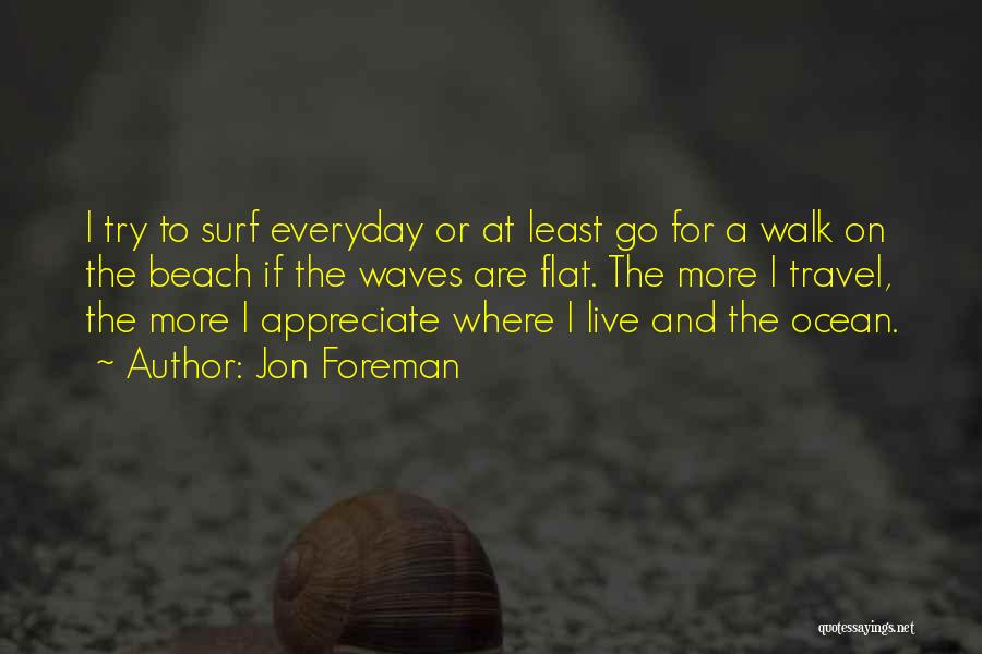 Jon Foreman Quotes: I Try To Surf Everyday Or At Least Go For A Walk On The Beach If The Waves Are Flat.