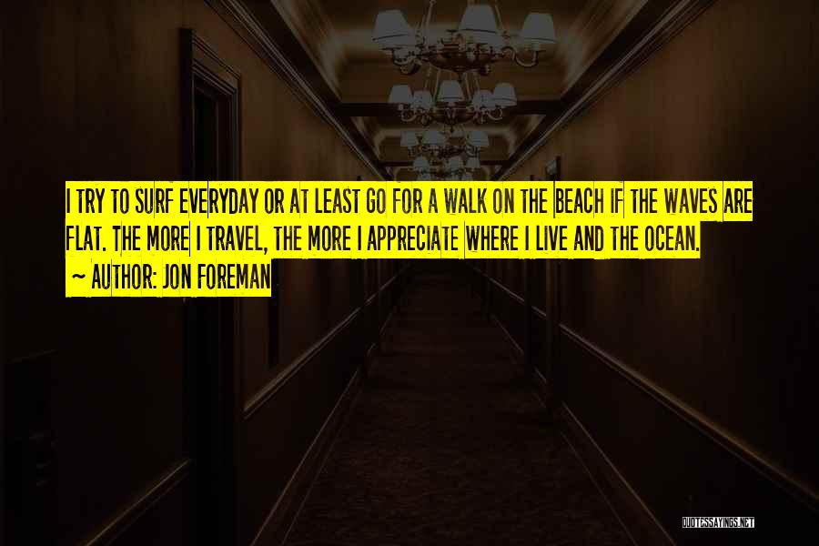 Jon Foreman Quotes: I Try To Surf Everyday Or At Least Go For A Walk On The Beach If The Waves Are Flat.