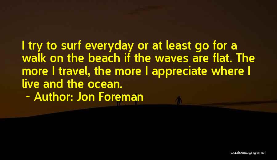 Jon Foreman Quotes: I Try To Surf Everyday Or At Least Go For A Walk On The Beach If The Waves Are Flat.