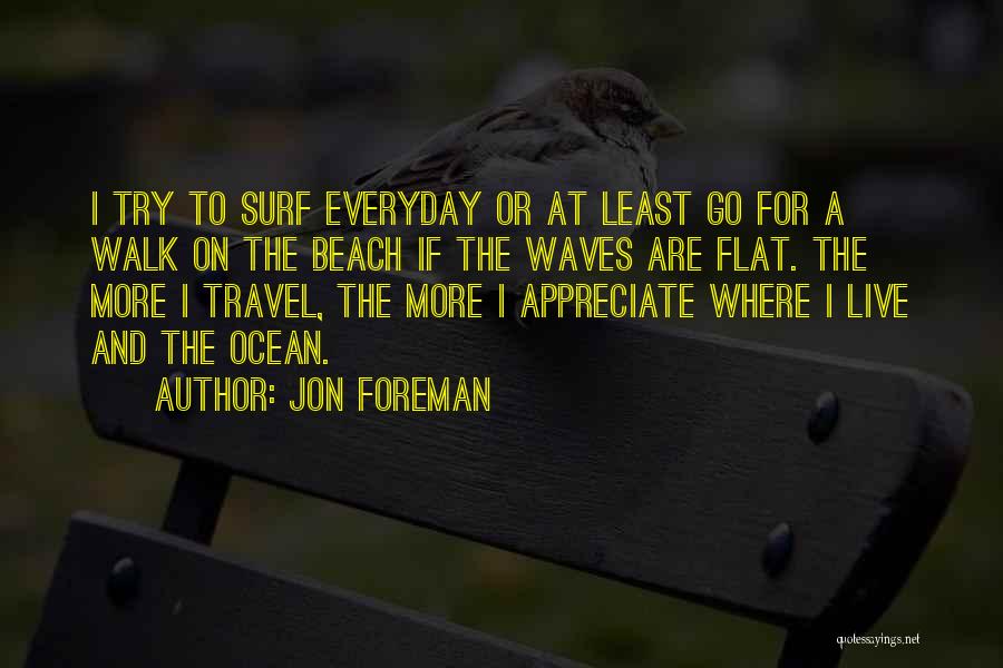 Jon Foreman Quotes: I Try To Surf Everyday Or At Least Go For A Walk On The Beach If The Waves Are Flat.