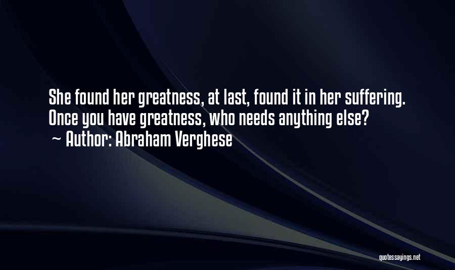 Abraham Verghese Quotes: She Found Her Greatness, At Last, Found It In Her Suffering. Once You Have Greatness, Who Needs Anything Else?