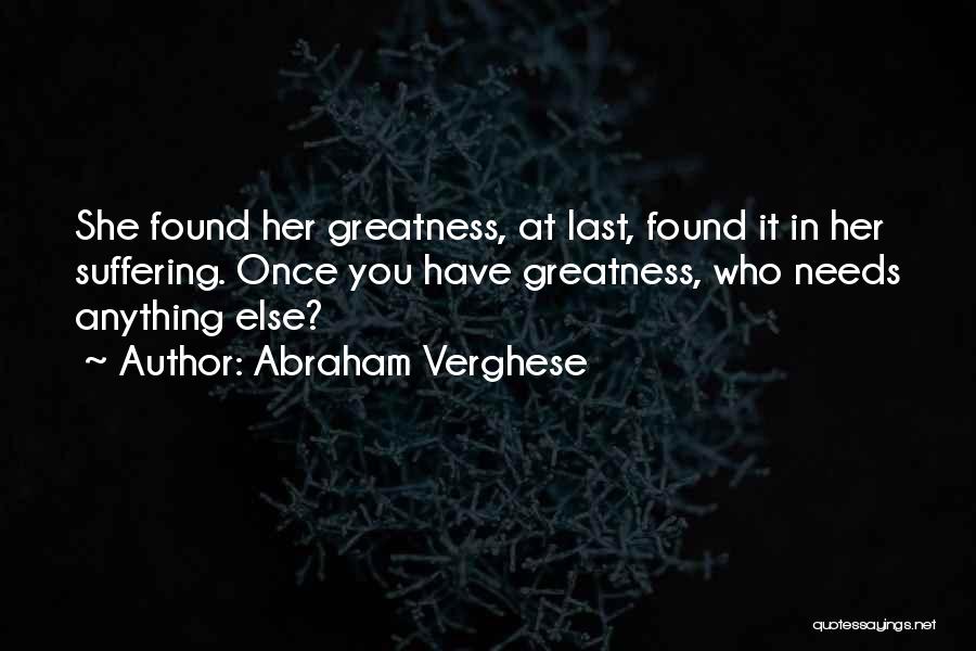 Abraham Verghese Quotes: She Found Her Greatness, At Last, Found It In Her Suffering. Once You Have Greatness, Who Needs Anything Else?