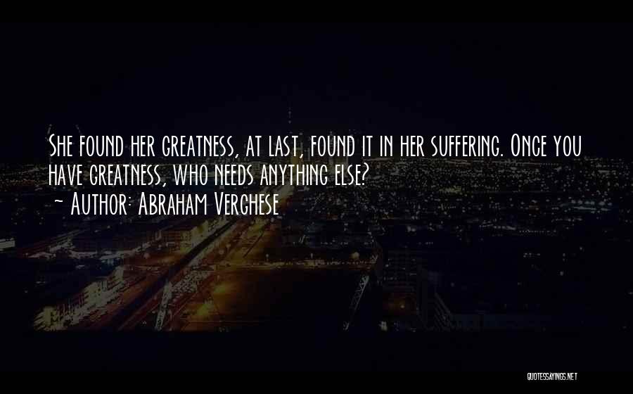 Abraham Verghese Quotes: She Found Her Greatness, At Last, Found It In Her Suffering. Once You Have Greatness, Who Needs Anything Else?