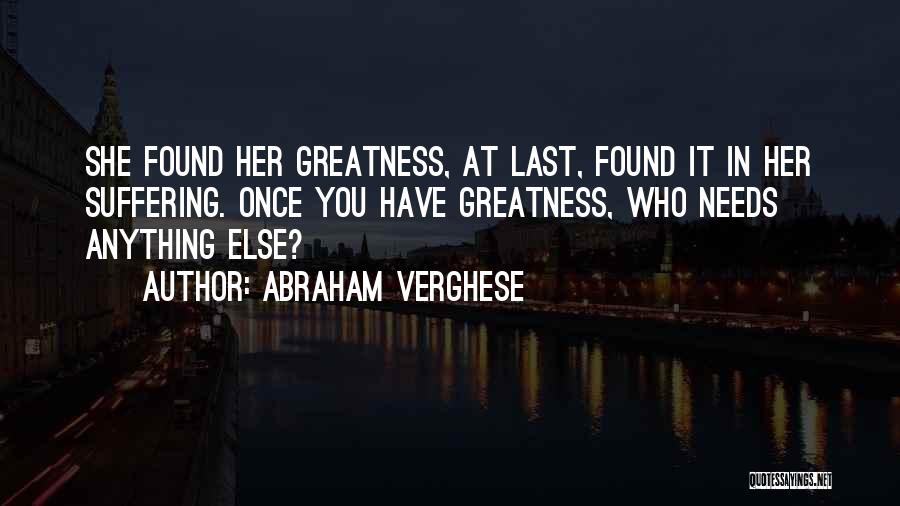 Abraham Verghese Quotes: She Found Her Greatness, At Last, Found It In Her Suffering. Once You Have Greatness, Who Needs Anything Else?