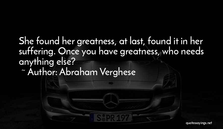 Abraham Verghese Quotes: She Found Her Greatness, At Last, Found It In Her Suffering. Once You Have Greatness, Who Needs Anything Else?