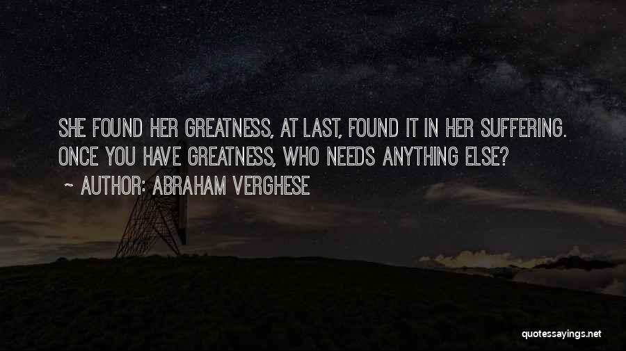 Abraham Verghese Quotes: She Found Her Greatness, At Last, Found It In Her Suffering. Once You Have Greatness, Who Needs Anything Else?