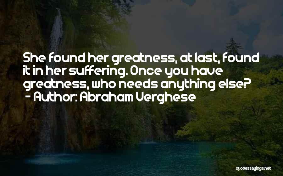 Abraham Verghese Quotes: She Found Her Greatness, At Last, Found It In Her Suffering. Once You Have Greatness, Who Needs Anything Else?
