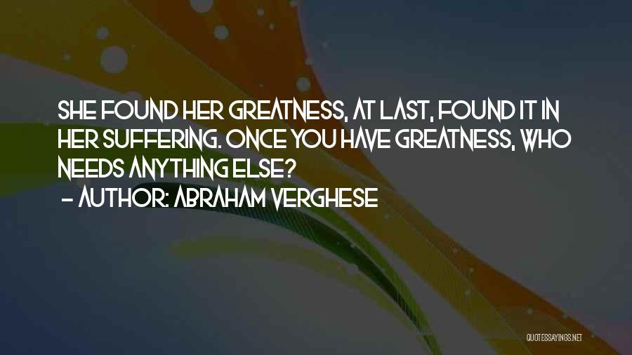 Abraham Verghese Quotes: She Found Her Greatness, At Last, Found It In Her Suffering. Once You Have Greatness, Who Needs Anything Else?